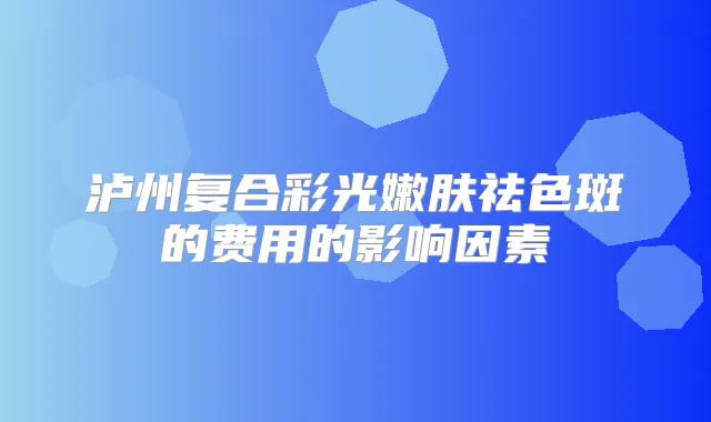 泸州复合彩光嫩肤祛色斑的费用的影响因素