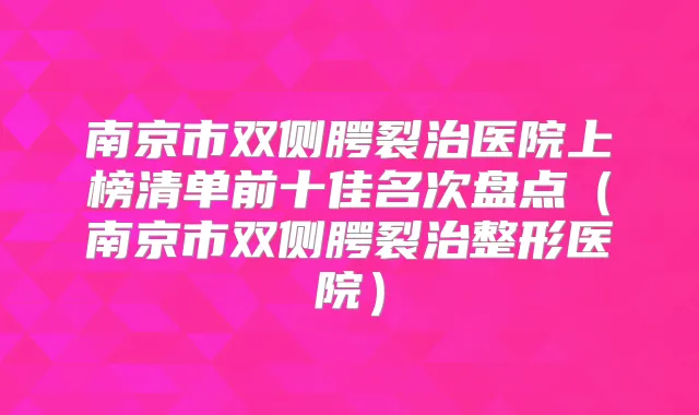 南京市双侧腭裂治医院上榜清单前十佳名次盘点（南京市双侧腭裂治整形医院）