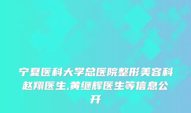 宁夏医科大学总医院整形美容科赵翔医生,黄继辉医生等信息公开