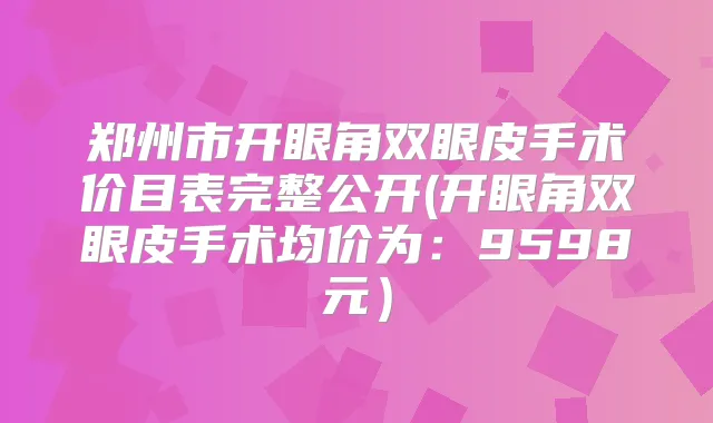 郑州市开眼角双眼皮手术价目表完整公开(开眼角双眼皮手术均价为：9598元）