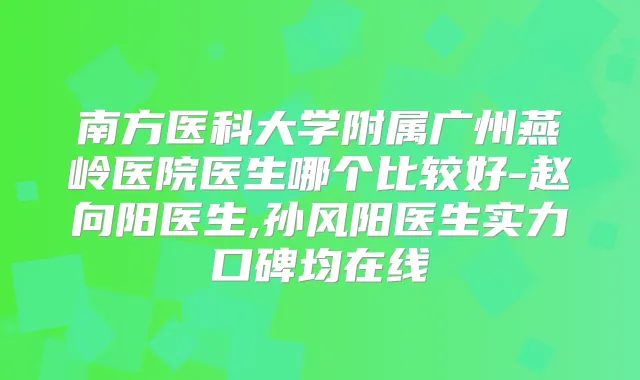 南方医科大学附属广州燕岭医院医生哪个比较好-赵向阳医生,孙风阳医生实力口碑均在线