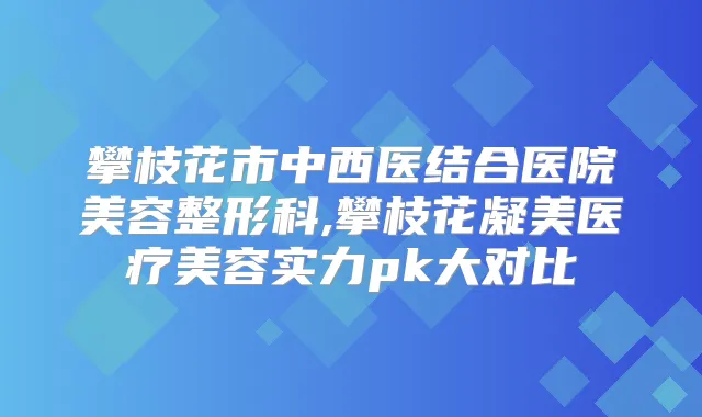 攀枝花市中西医结合医院美容整形科,攀枝花凝美医疗美容实力pk大对比