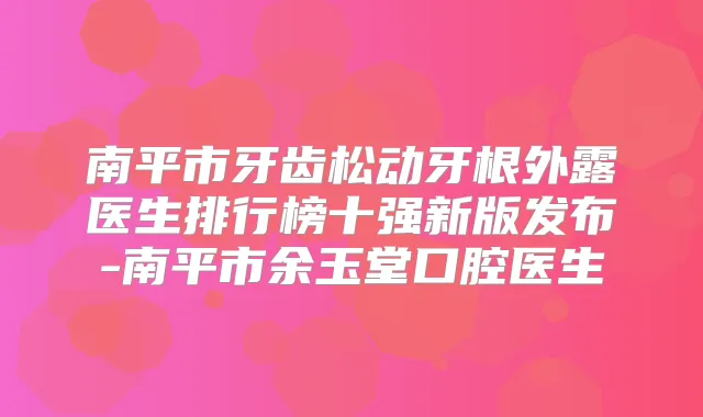 南平市牙齿松动牙根外露医生排行榜十强新版发布-南平市余玉堂口腔医生