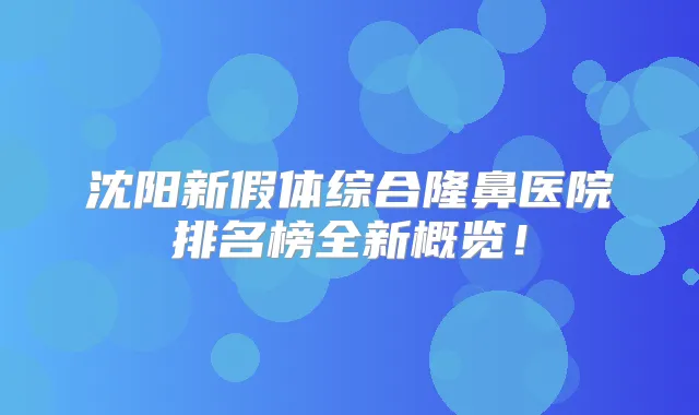 沈阳新假体综合隆鼻医院排名榜全新概览！
