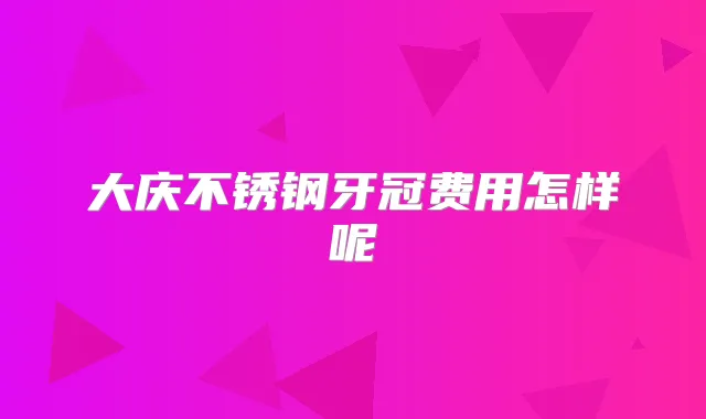 大庆不锈钢牙冠费用怎样呢