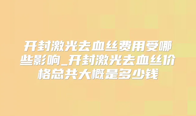 开封激光去血丝费用受哪些影响_开封激光去血丝价格总共大概是多少钱