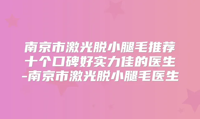 南京市激光脱小腿毛推荐十个口碑好实力佳的医生-南京市激光脱小腿毛医生