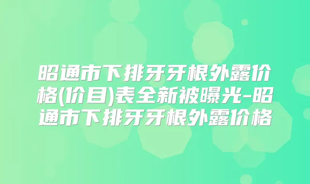 昭通市下排牙牙根外露价格(价目)表全新被曝光-昭通市下排牙牙根外露价格