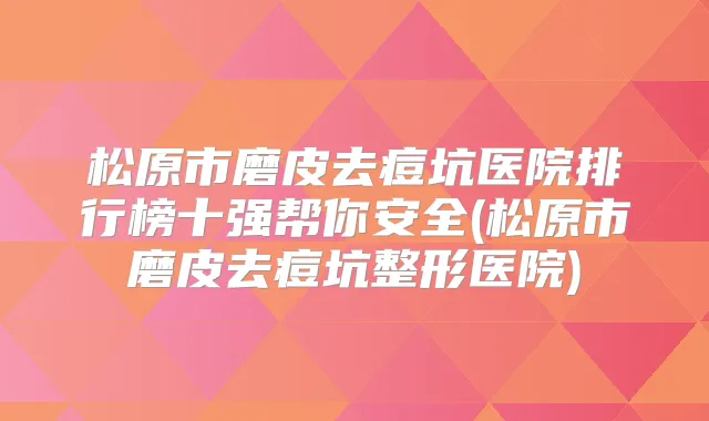 松原市磨皮去痘坑医院排行榜十强帮你安全(松原市磨皮去痘坑整形医院)