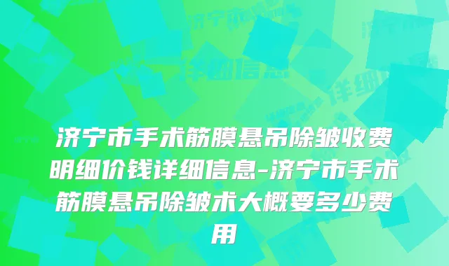 济宁市手术筋膜悬吊除皱收费明细价钱详细信息-济宁市手术筋膜悬吊除皱术大概要多少费用