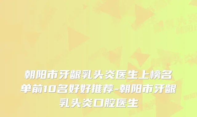 朝阳市牙龈乳头炎医生上榜名单前10名好好推荐-朝阳市牙龈乳头炎口腔医生