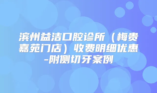 滨州益洁口腔诊所（梅贵嘉苑门店）收费明细优惠-附侧切牙案例