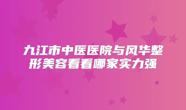 九江市中医医院与风华整形美容看看哪家实力强