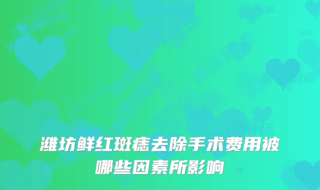 潍坊鲜红斑痣去除手术费用被哪些因素所影响