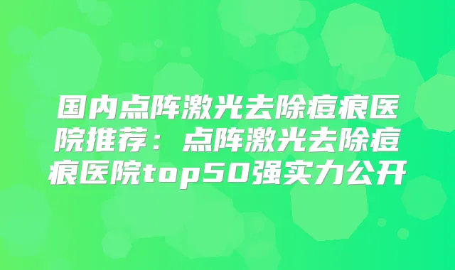 国内点阵激光去除痘痕医院推荐：点阵激光去除痘痕医院top50强实力公开