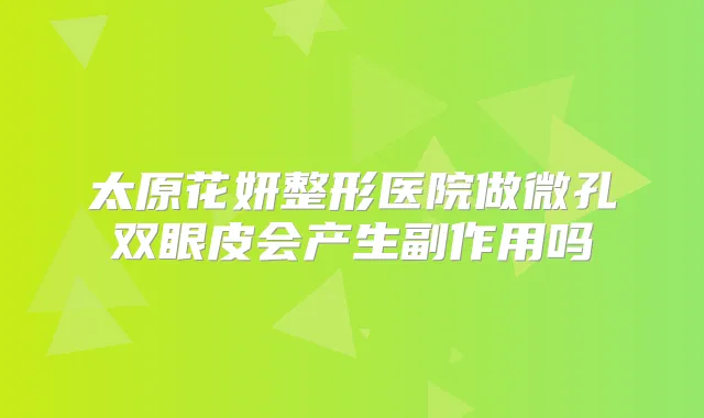 太原花妍整形医院做微孔双眼皮会产生副作用吗