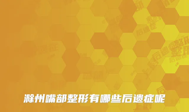 滁州嘴部整形有哪些后遗症呢