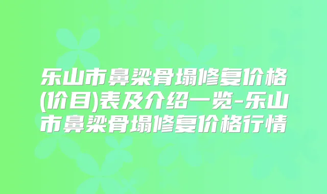 乐山市鼻梁骨塌修复价格(价目)表及介绍一览-乐山市鼻梁骨塌修复价格行情