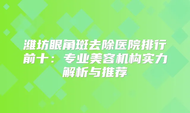 潍坊眼角斑去除医院排行前十：专业美容机构实力解析与推荐