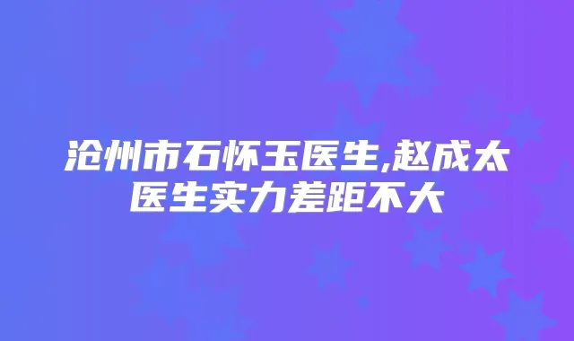 沧州市石怀玉医生,赵成太医生实力差距不大