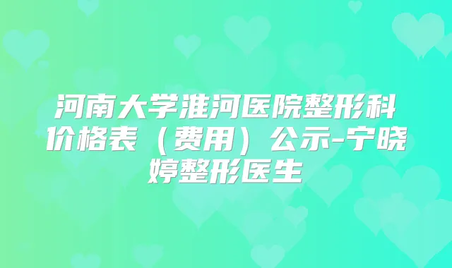 河南大学淮河医院整形科价格表（费用）公示-宁晓婷整形医生