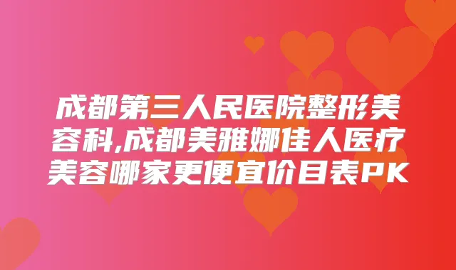 成都第三人民医院整形美容科,成都美雅娜佳人医疗美容哪家更便宜价目表PK