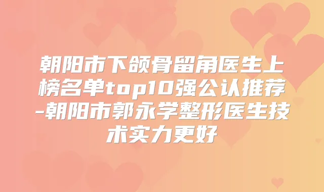 朝阳市下颌骨留角医生上榜名单top10强公认推荐-朝阳市郭永学整形医生技术实力更好