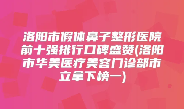 title="洛阳市假体鼻子整形医院前十强排行口碑盛赞(洛阳市华美医疗美容门诊部市立拿下榜一)"