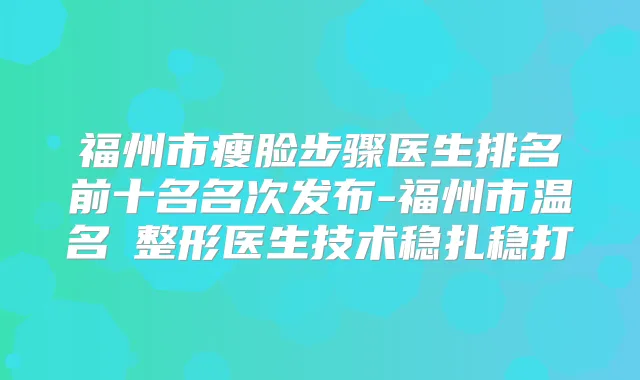 福州市瘦脸步骤医生排名前十名名次发布-福州市温名赟整形医生技术稳扎稳打