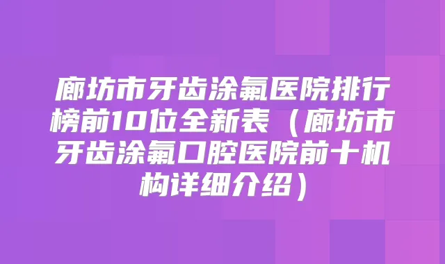 廊坊市牙齿涂氟医院排行榜前10位全新表（廊坊市牙齿涂氟口腔医院前十机构详细介绍）