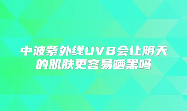 中波紫外线UVB会让阴天的肌肤更容易晒黑吗