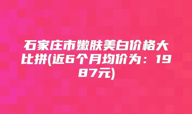 石家庄市嫩肤美白价格大比拼(近6个月均价为：1987元)