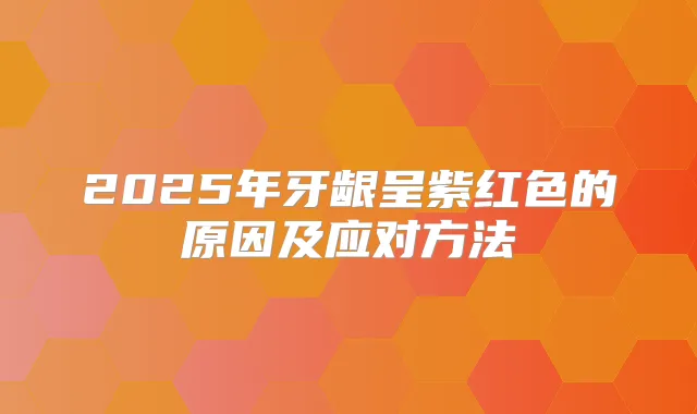2025年牙龈呈紫红色的原因及应对方法