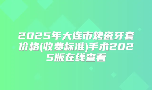 2025年大连市烤瓷牙套价格(收费标准)手术2025版在线查看