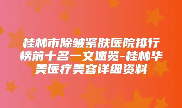 桂林市除皱紧肤医院排行榜前十名一文速览-桂林华美医疗美容详细资料