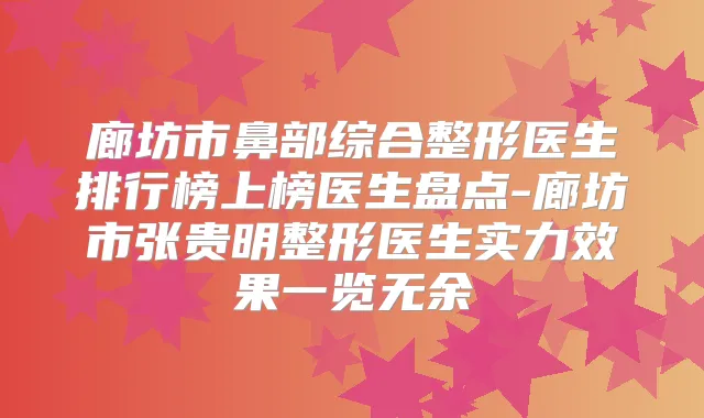 廊坊市鼻部综合整形医生排行榜上榜医生盘点-廊坊市张贵明整形医生实力效果一览无余