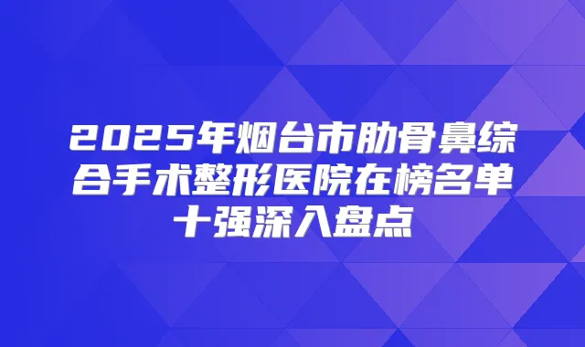 2025年烟台市肋骨鼻综合手术整形医院在榜名单十强深入盘点