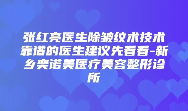 张红亮医生除皱纹术技术靠谱的医生建议先看看-新乡奕诺美医疗美容整形诊所