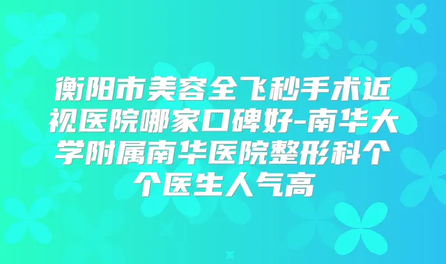 衡阳市美容全飞秒手术近视医院哪家口碑好-南华大学附属南华医院整形科个个医生人气高