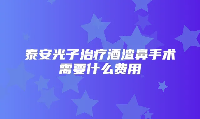 泰安光子酒渣鼻手术需要什么费用