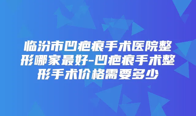 临汾市凹疤痕手术医院整形哪家好-凹疤痕手术整形手术价格需要多少