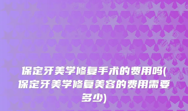 保定牙美学修复手术的费用吗(保定牙美学修复美容的费用需要多少)
