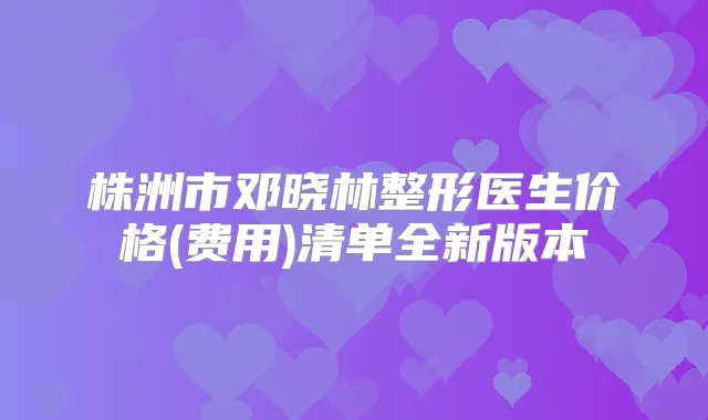 株洲市邓晓林整形医生价格(费用)清单全新版本