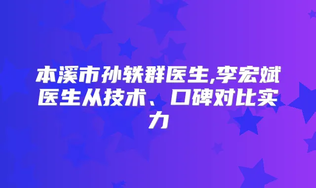 本溪市孙轶群医生,李宏斌医生从技术、口碑对比实力