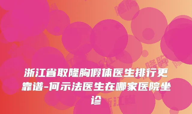 浙江省取隆胸假体医生排行更靠谱-何示法医生在哪家医院坐诊