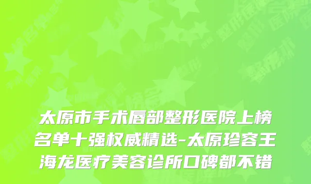 太原市手术唇部整形医院上榜名单十强精选-太原珍容王海龙医疗美容诊所口碑都不错