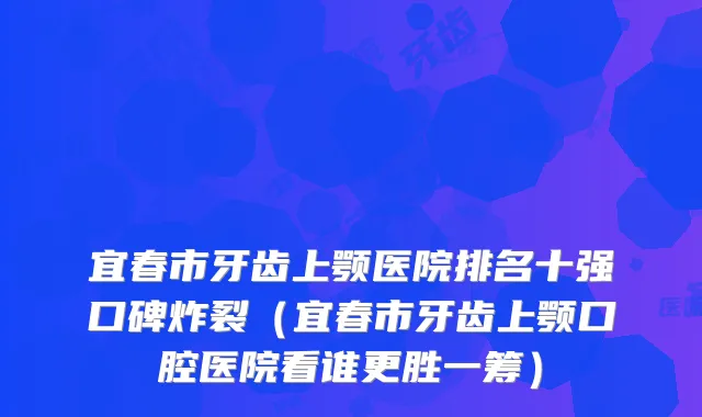 宜春市牙齿上颚医院排名十强口碑炸裂（宜春市牙齿上颚口腔医院看谁更胜一筹）