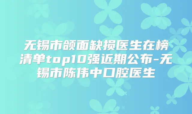无锡市颌面缺损医生在榜清单top10强近期公布-无锡市陈伟中口腔医生