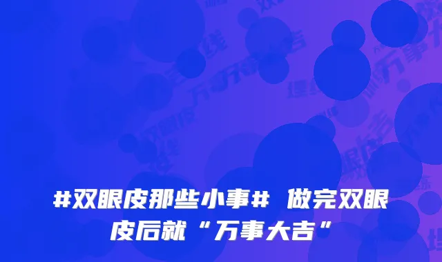 #双眼皮那些小事# 做完双眼皮后就“万事大吉”
