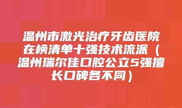 温州市激光牙齿医院在榜清单十强技术流派（温州瑞尔佳口腔公立5强擅长口碑各不同）